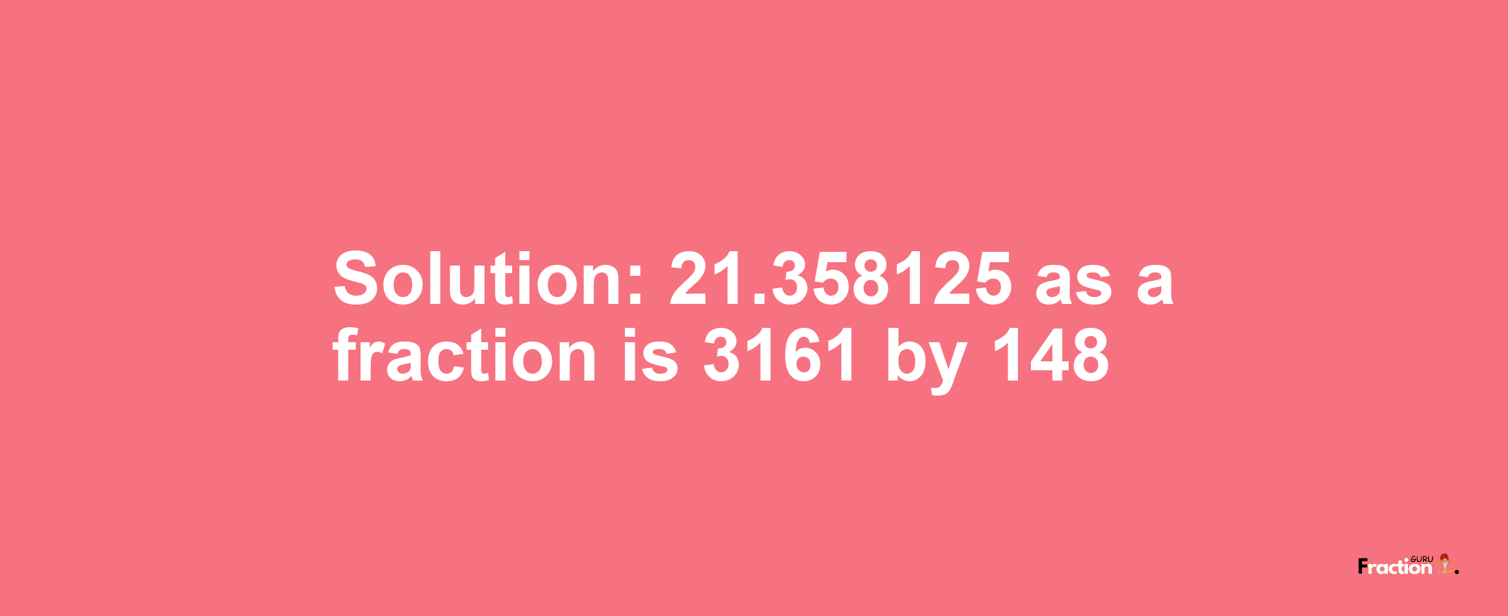 Solution:21.358125 as a fraction is 3161/148